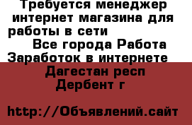Требуется менеджер интернет-магазина для работы в сети.                 - Все города Работа » Заработок в интернете   . Дагестан респ.,Дербент г.